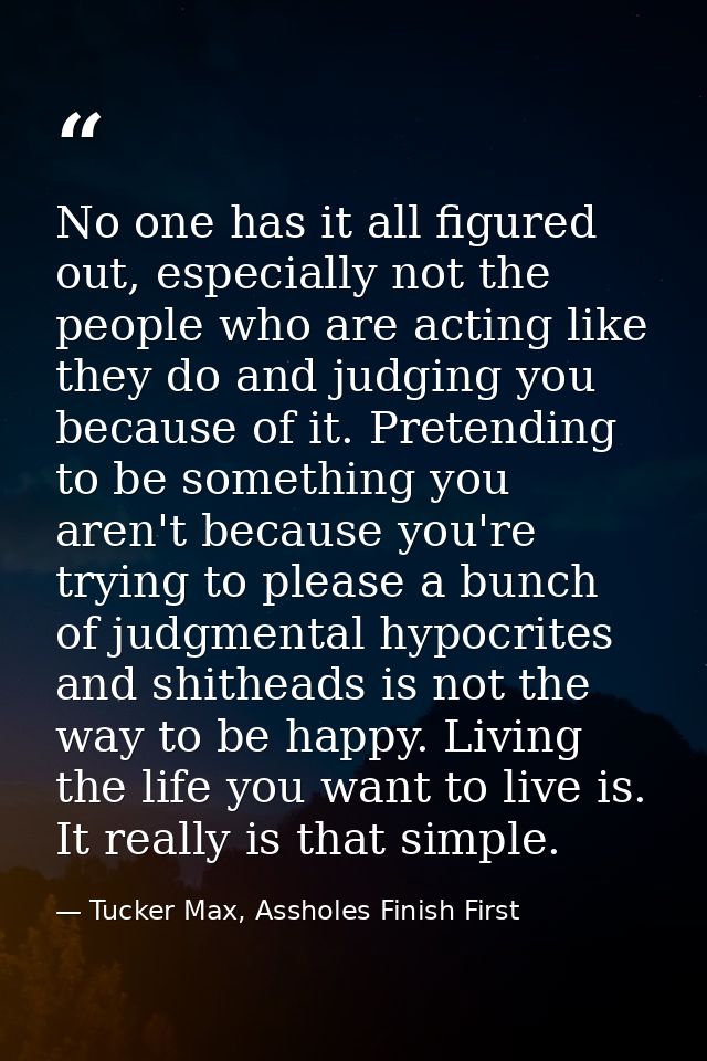 No one has it all figured out, especially not the people who are acting like they do and judging you because of it. Pret — Tucker Max, Assholes Finish First