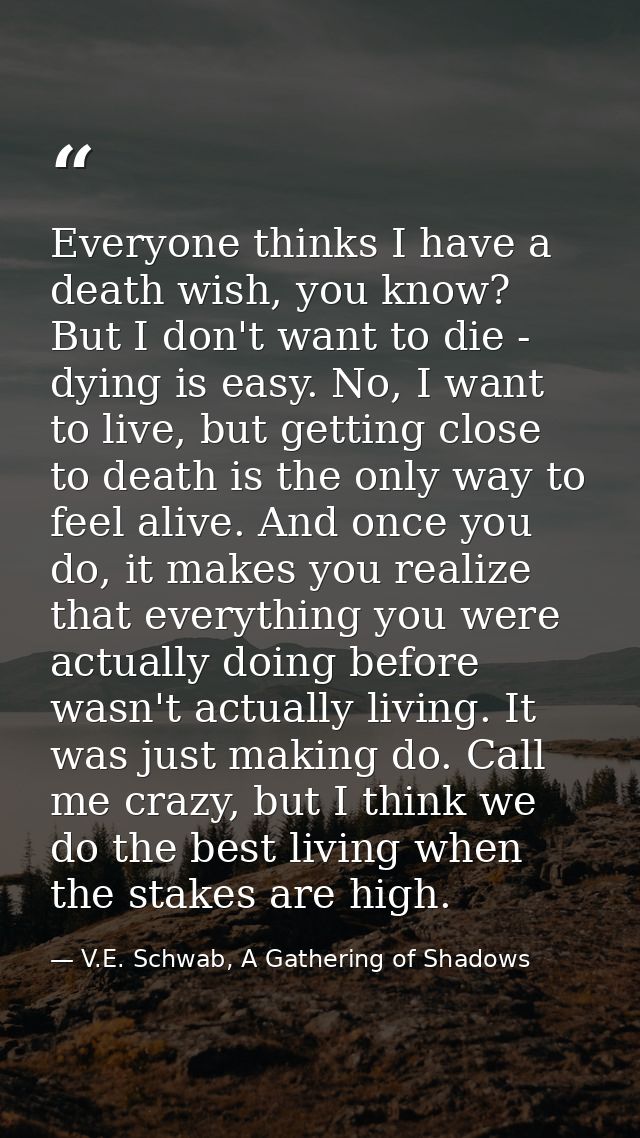 Everyone thinks I have a death wish, you know? But I don't want to die - dying is easy. No, I want to live, but getting  — V.E. Schwab, A Gathering of Shadows