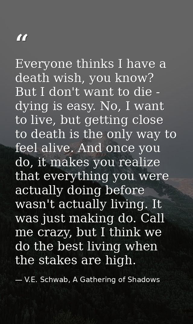 Everyone thinks I have a death wish, you know? But I don't want to die - dying is easy. No, I want to live, but getting  — V.E. Schwab, A Gathering of Shadows