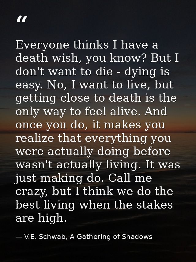 Everyone thinks I have a death wish, you know? But I don't want to die - dying is easy. No, I want to live, but getting  — V.E. Schwab, A Gathering of Shadows