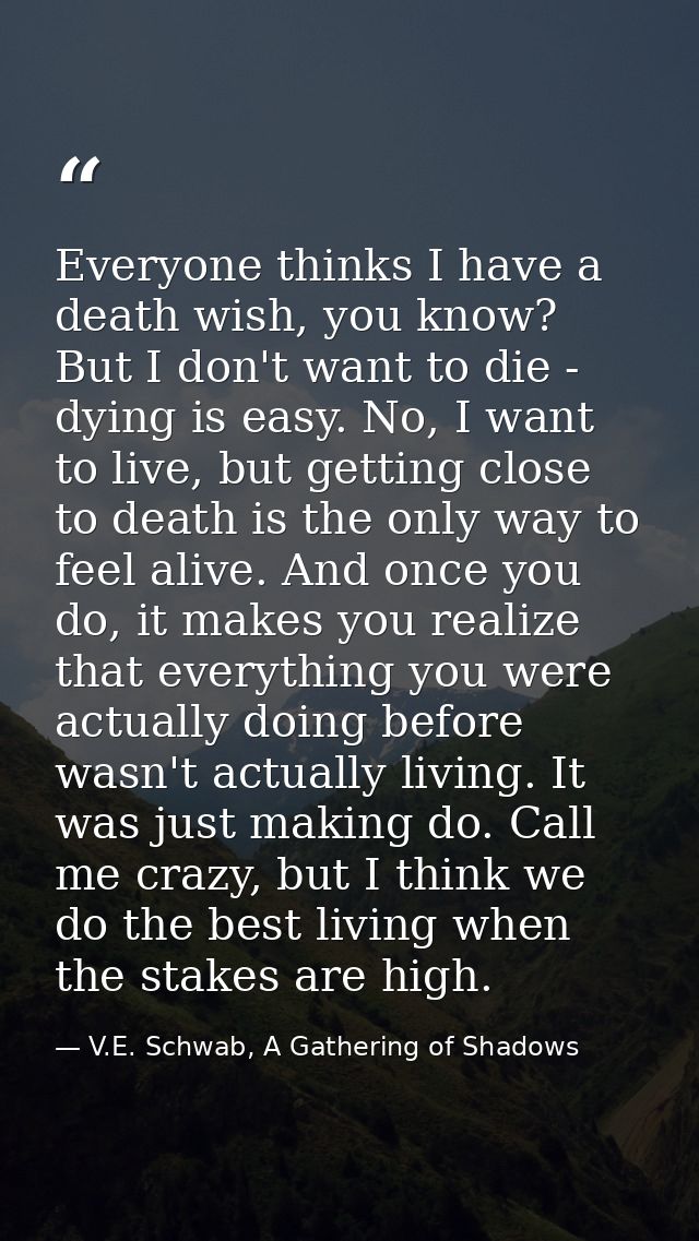 Everyone thinks I have a death wish, you know? But I don't want to die - dying is easy. No, I want to live, but getting  — V.E. Schwab, A Gathering of Shadows