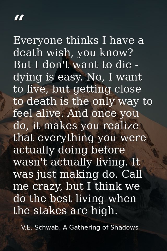 Everyone thinks I have a death wish, you know? But I don't want to die - dying is easy. No, I want to live, but getting  — V.E. Schwab, A Gathering of Shadows