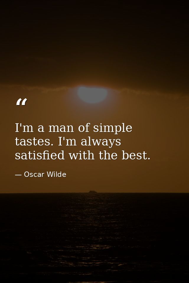 I'm a man of simple tastes. I'm always satisfied with the best. — Oscar Wilde