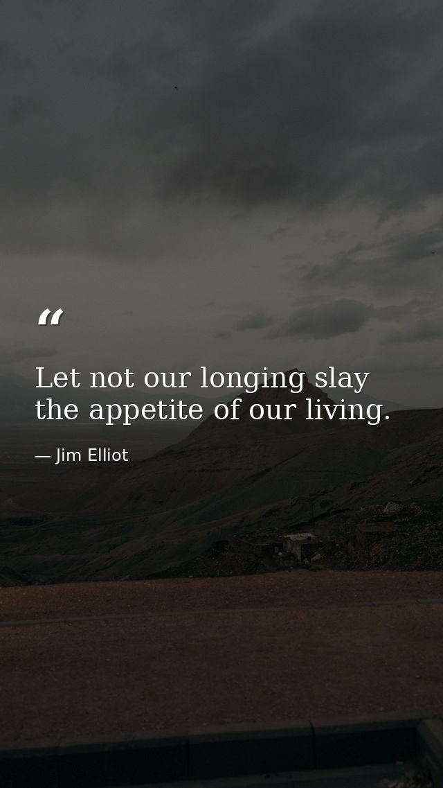 Let not our longing slay the appetite of our living. — Jim Elliot