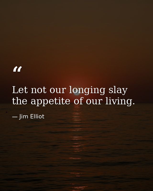 Let not our longing slay the appetite of our living. — Jim Elliot