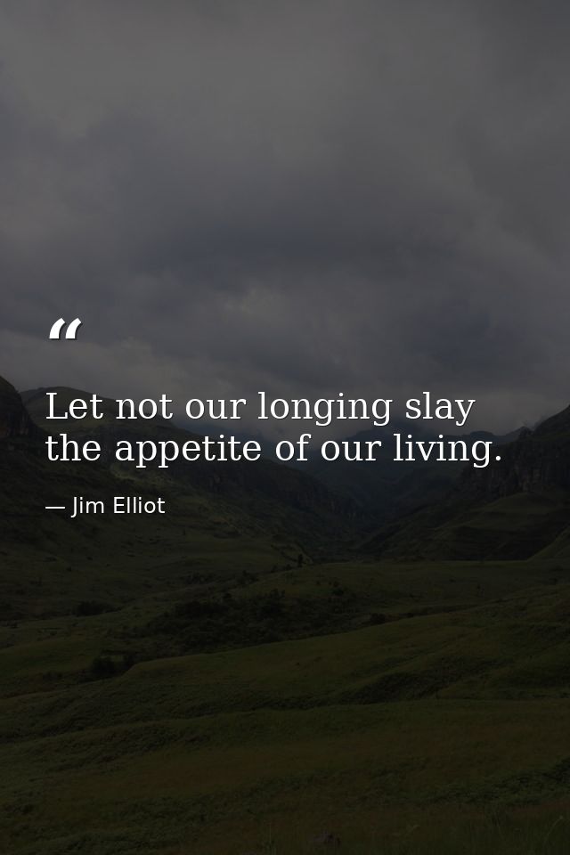 Let not our longing slay the appetite of our living. — Jim Elliot