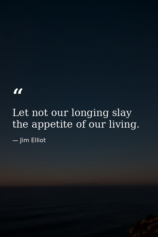 Let not our longing slay the appetite of our living. — Jim Elliot