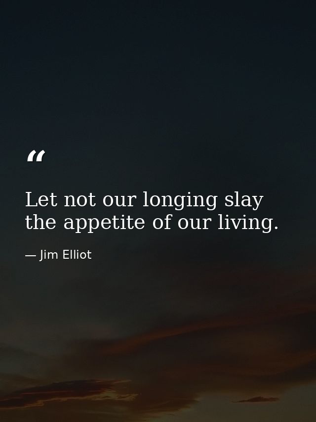 Let not our longing slay the appetite of our living. — Jim Elliot