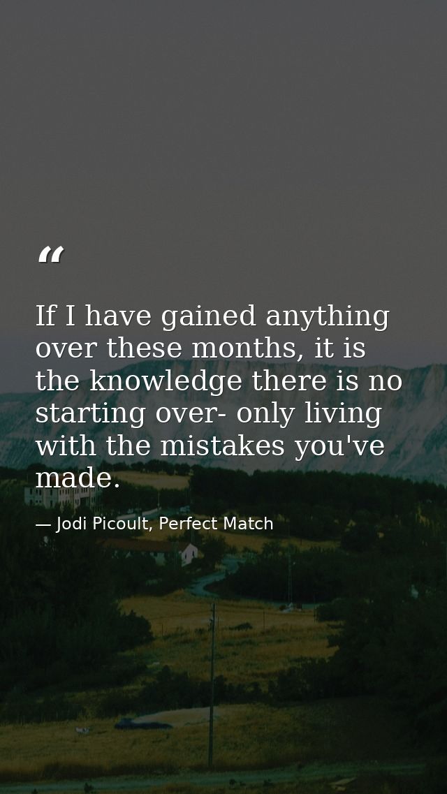 If I have gained anything over these months, it is the knowledge there is no starting over- only living with the mistake — Jodi Picoult, Perfect Match