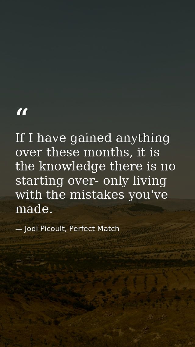 If I have gained anything over these months, it is the knowledge there is no starting over- only living with the mistake — Jodi Picoult, Perfect Match