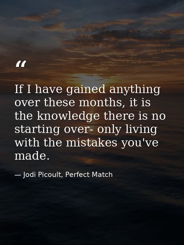 If I have gained anything over these months, it is the knowledge there is no starting over- only living with the mistake — Jodi Picoult, Perfect Match