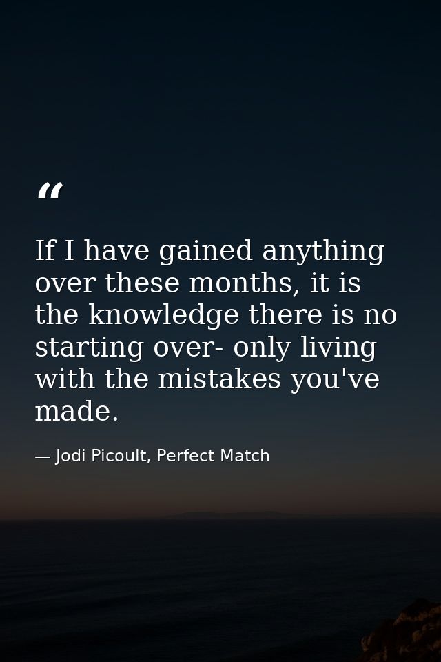 If I have gained anything over these months, it is the knowledge there is no starting over- only living with the mistake — Jodi Picoult, Perfect Match
