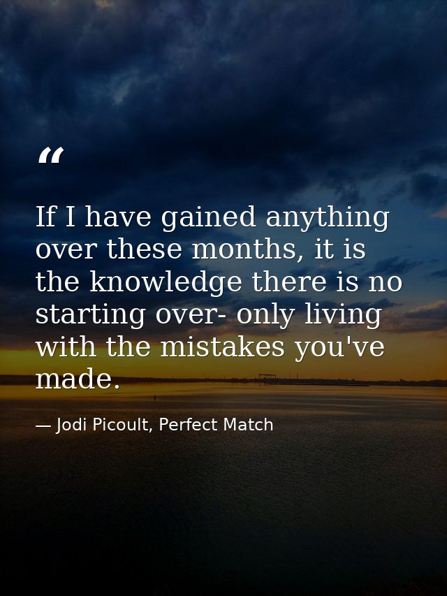 If I have gained anything over these months, it is the knowledge there is no starting over- only living with the mistake — Jodi Picoult, Perfect Match