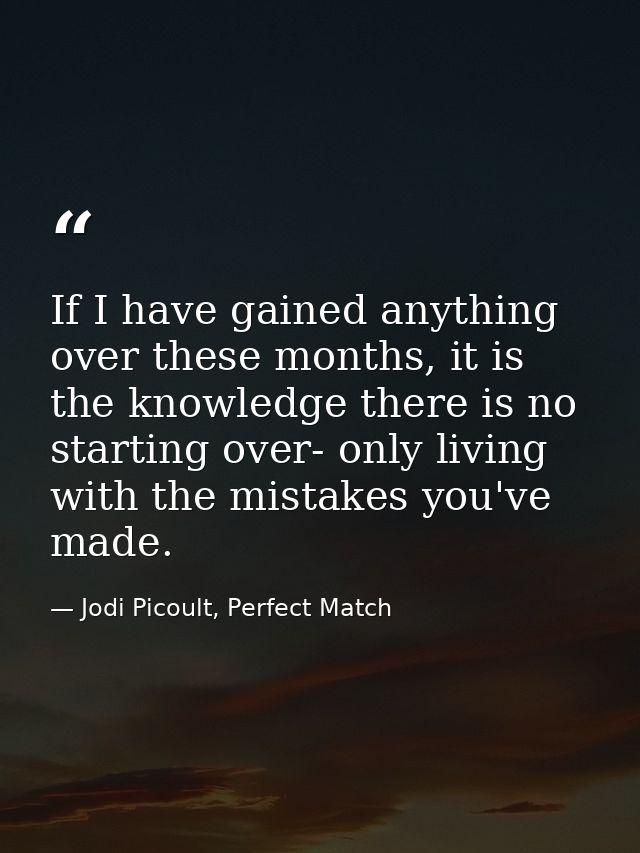 If I have gained anything over these months, it is the knowledge there is no starting over- only living with the mistake — Jodi Picoult, Perfect Match