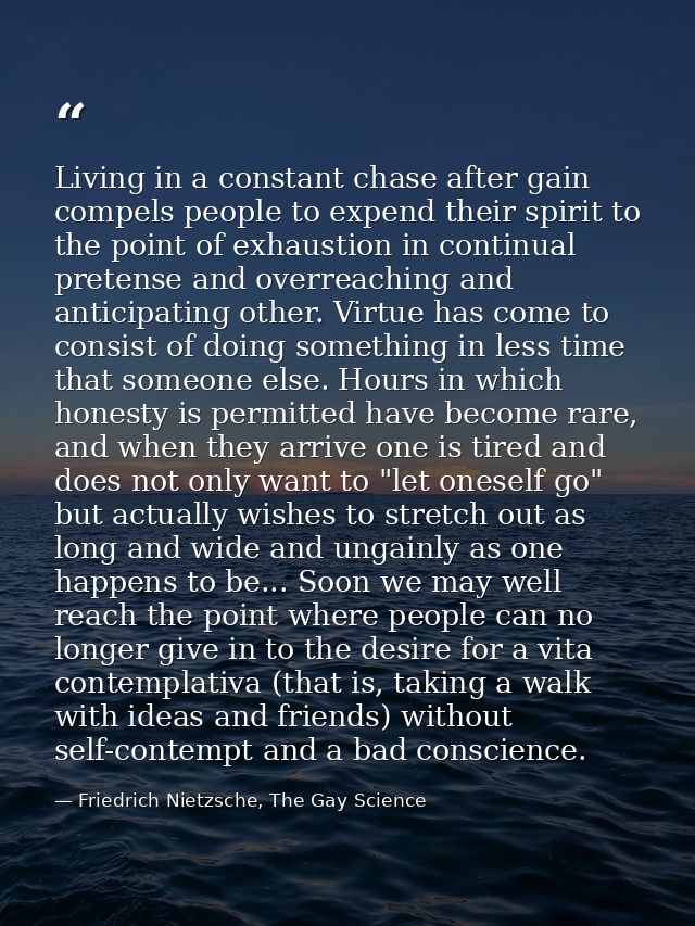 Living in a constant chase after gain compels people to expend their spirit to the point of exhaustion in continual pret — Friedrich Nietzsche, The Gay Science