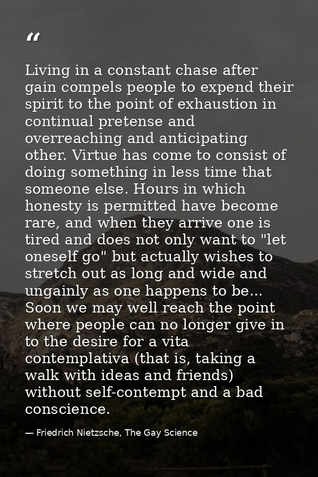 Living in a constant chase after gain compels people to expend their spirit to the point of exhaustion in continual pret — Friedrich Nietzsche, The Gay Science
