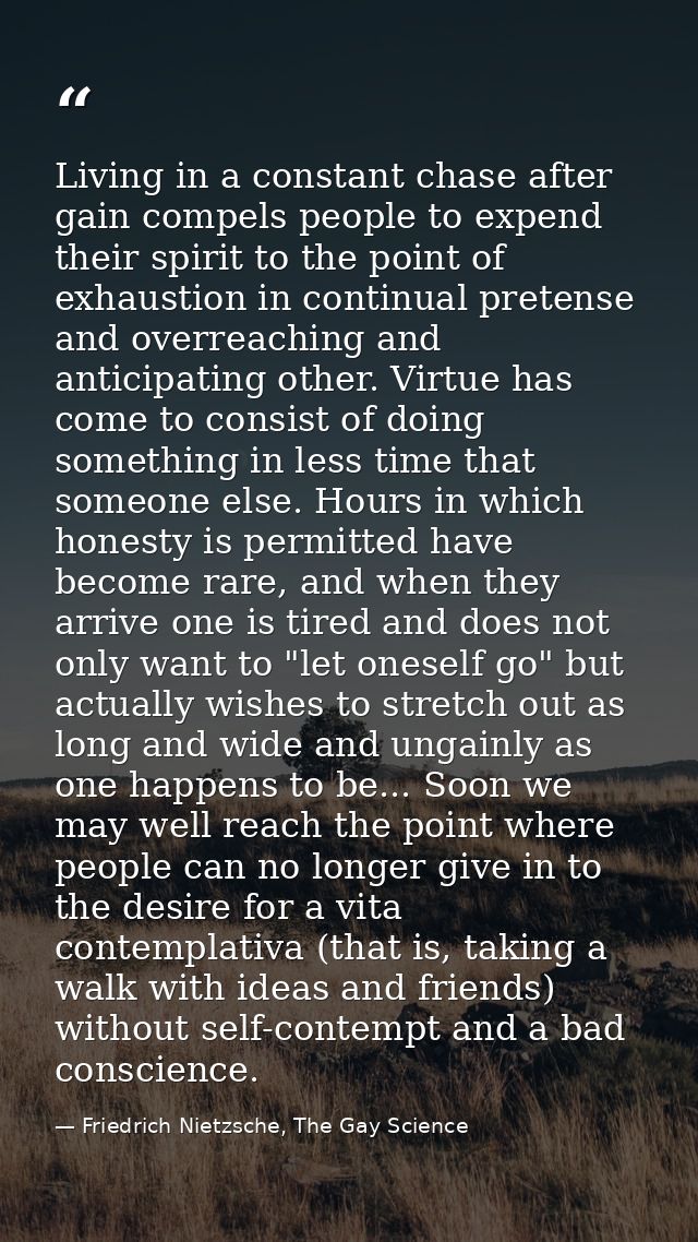 Living in a constant chase after gain compels people to expend their spirit to the point of exhaustion in continual pret — Friedrich Nietzsche, The Gay Science