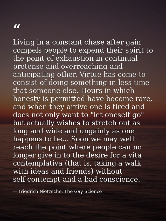 Living in a constant chase after gain compels people to expend their spirit to the point of exhaustion in continual pret — Friedrich Nietzsche, The Gay Science