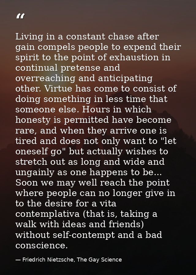 Living in a constant chase after gain compels people to expend their spirit to the point of exhaustion in continual pret — Friedrich Nietzsche, The Gay Science