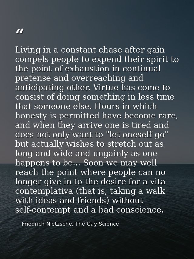 Living in a constant chase after gain compels people to expend their spirit to the point of exhaustion in continual pret — Friedrich Nietzsche, The Gay Science