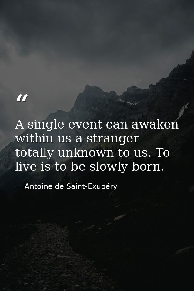 A single event can awaken within us a stranger totally unknown to us. To live is to be slowly born. — Antoine de Saint-Exupéry