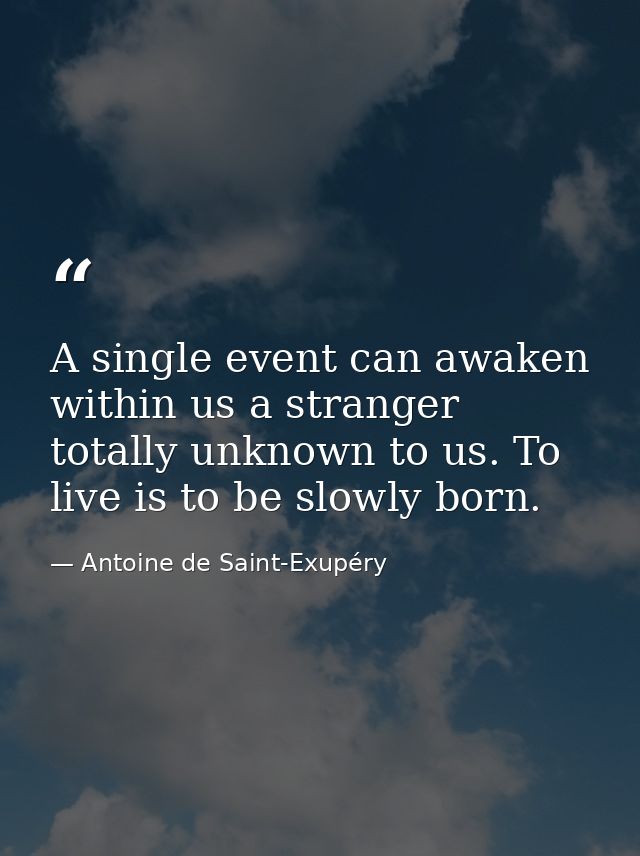 A single event can awaken within us a stranger totally unknown to us. To live is to be slowly born. — Antoine de Saint-Exupéry
