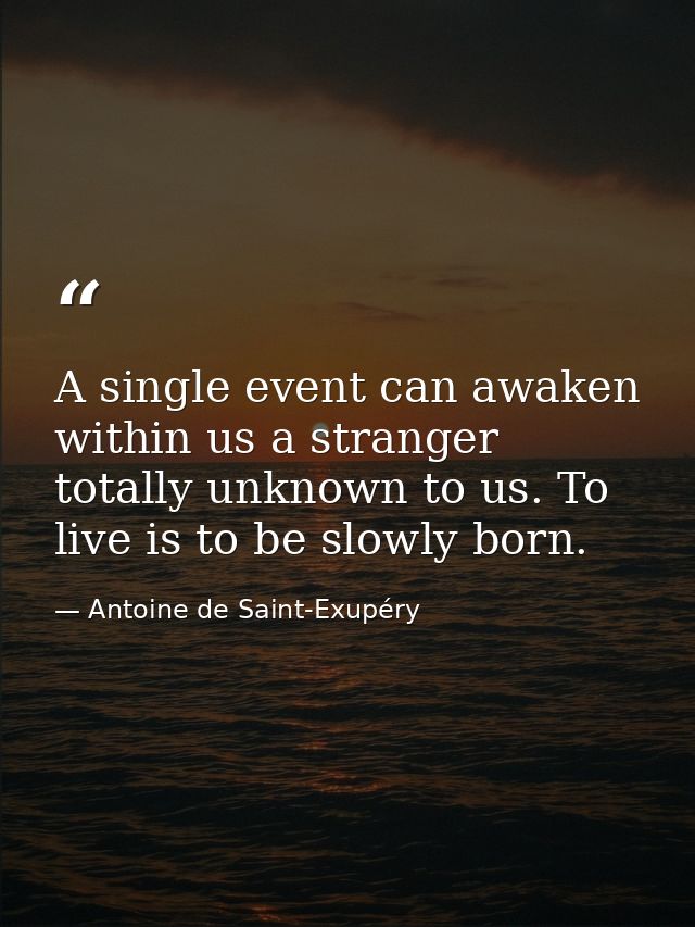 A single event can awaken within us a stranger totally unknown to us. To live is to be slowly born. — Antoine de Saint-Exupéry