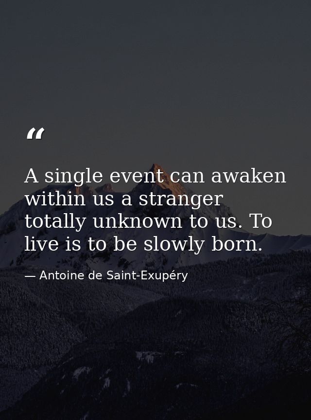 A single event can awaken within us a stranger totally unknown to us. To live is to be slowly born. — Antoine de Saint-Exupéry