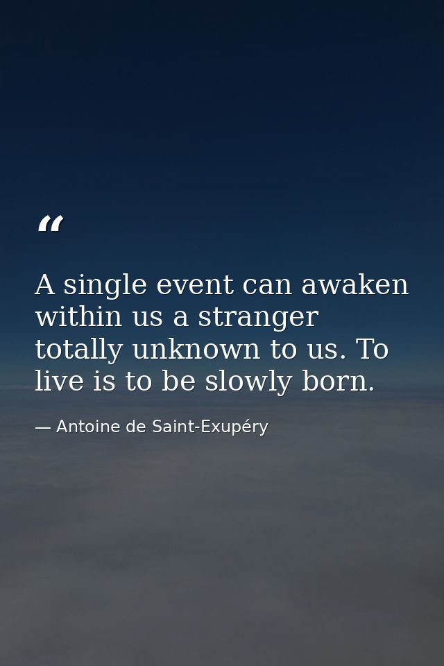 A single event can awaken within us a stranger totally unknown to us. To live is to be slowly born. — Antoine de Saint-Exupéry