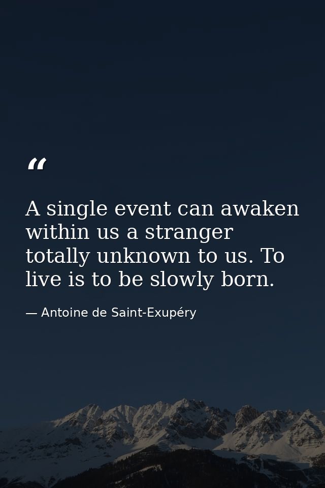 A single event can awaken within us a stranger totally unknown to us. To live is to be slowly born. — Antoine de Saint-Exupéry
