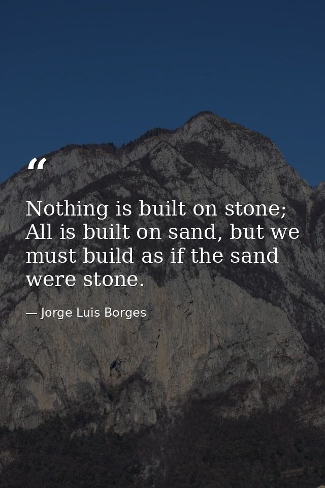 Nothing is built on stone; All is built on sand, but we must build as if the sand were stone. — Jorge Luis Borges