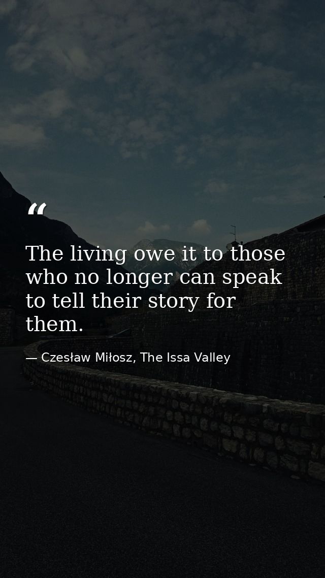 The living owe it to those who no longer can speak to tell their story for them. — Czesław Miłosz, The Issa Valley