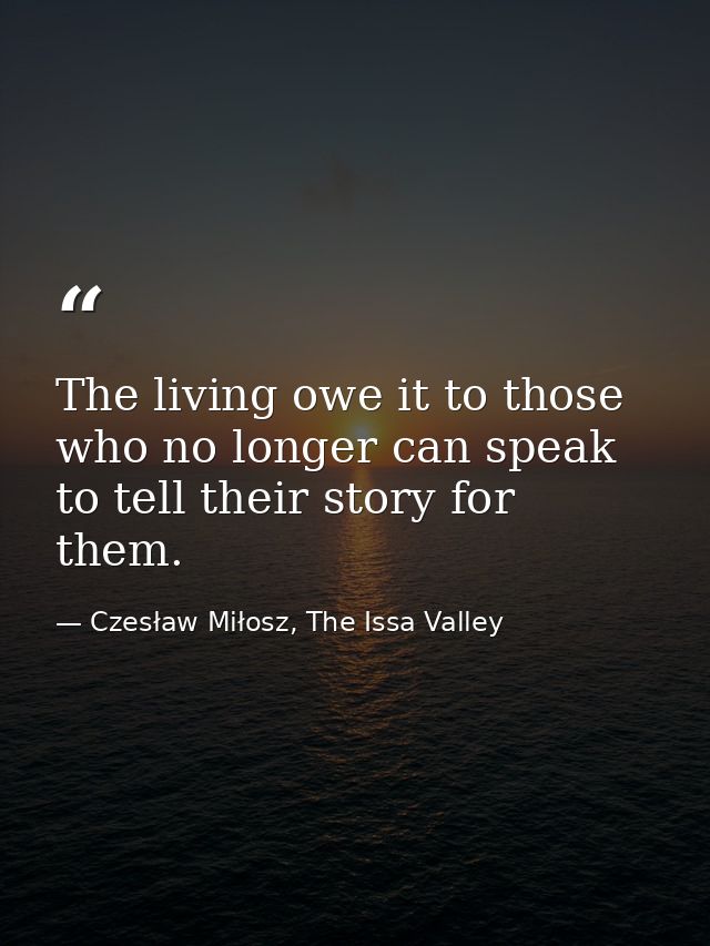 The living owe it to those who no longer can speak to tell their story for them. — Czesław Miłosz, The Issa Valley