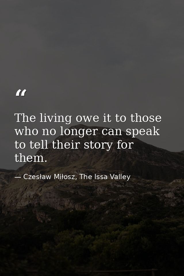 The living owe it to those who no longer can speak to tell their story for them. — Czesław Miłosz, The Issa Valley