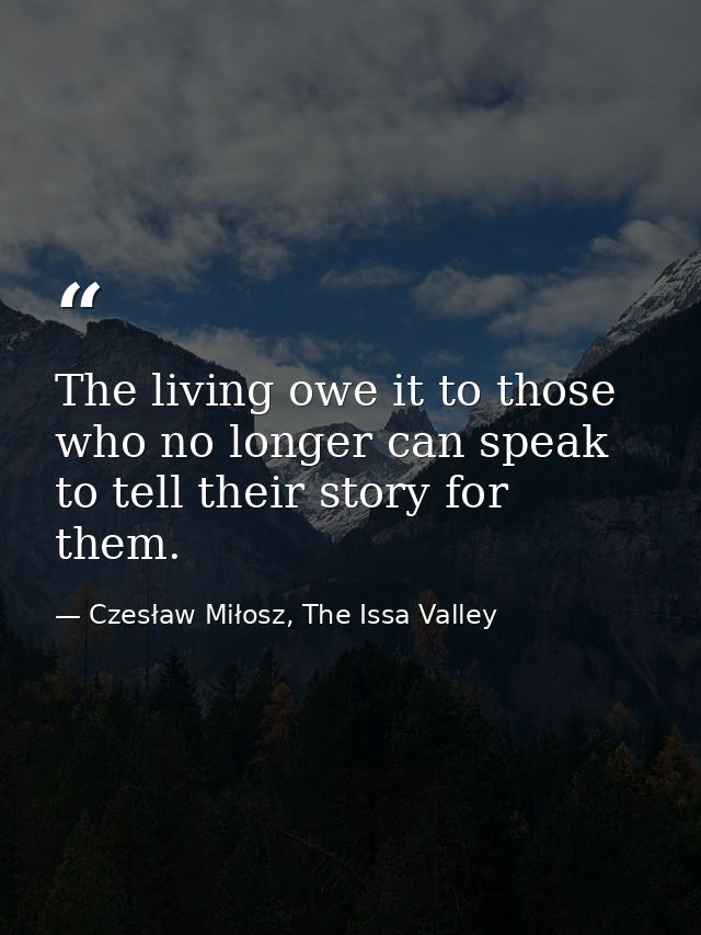 The living owe it to those who no longer can speak to tell their story for them. — Czesław Miłosz, The Issa Valley