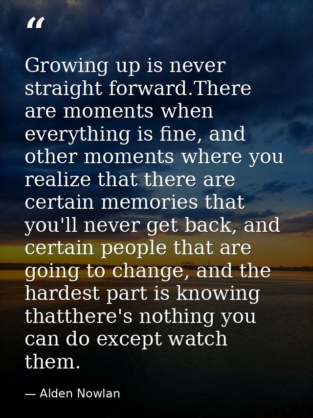 Growing up is never straight forward.There are moments when everything is fine, and other moments where you realize that — Alden Nowlan