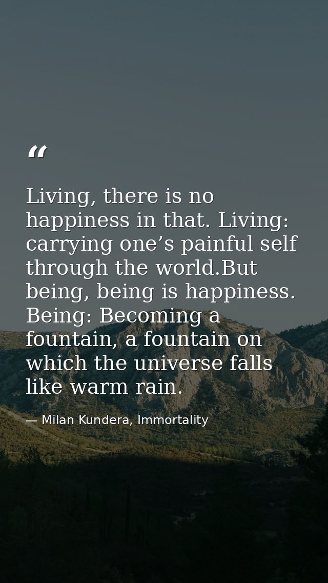 Living, there is no happiness in that. Living: carrying one’s painful self through the world.But being, being is happine — Milan Kundera, Immortality
