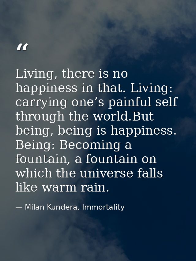 Living, there is no happiness in that. Living: carrying one’s painful self through the world.But being, being is happine — Milan Kundera, Immortality