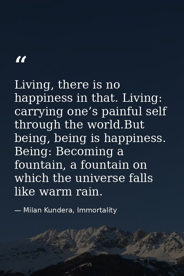 Living, there is no happiness in that. Living: carrying one’s painful self through the world.But being, being is happine — Milan Kundera, Immortality