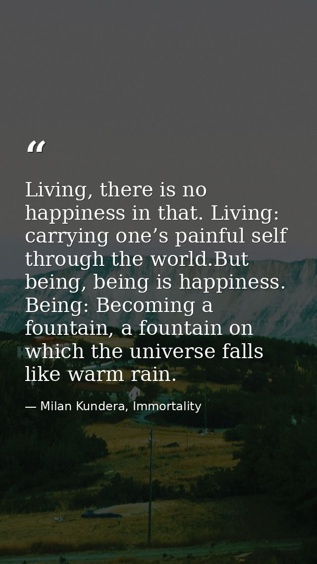 Living, there is no happiness in that. Living: carrying one’s painful self through the world.But being, being is happine — Milan Kundera, Immortality