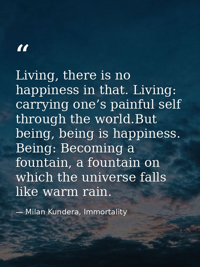 Living, there is no happiness in that. Living: carrying one’s painful self through the world.But being, being is happine — Milan Kundera, Immortality