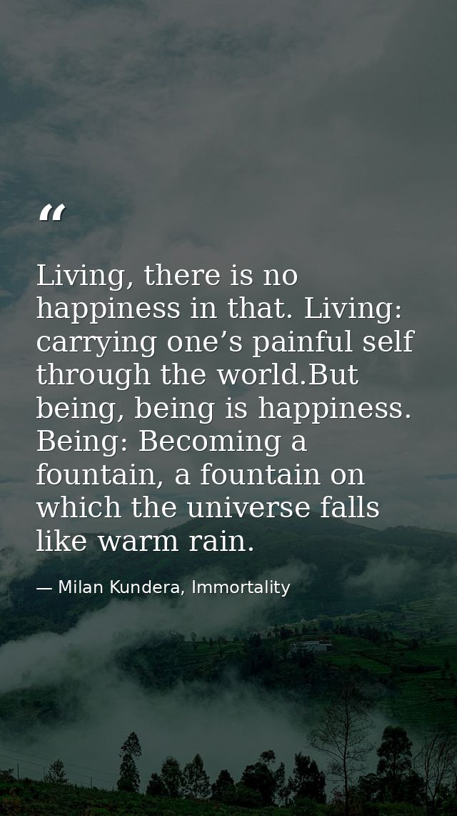 Living, there is no happiness in that. Living: carrying one’s painful self through the world.But being, being is happine — Milan Kundera, Immortality