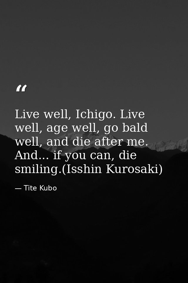 Live well, Ichigo. Live well, age well, go bald well, and die after me. And... if you can, die smiling.(Isshin Kurosaki) — Tite Kubo