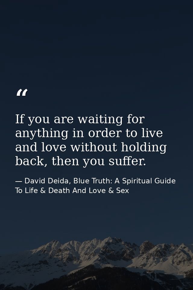 If you are waiting for anything in order to live and love without holding back, then you suffer. — David Deida, Blue Truth: A Spiritual Guide To Life & Death And Love & Sex