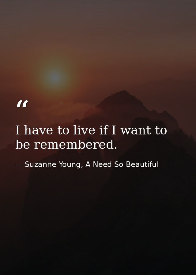 I have to live if I want to be remembered. — Suzanne Young, A Need So Beautiful