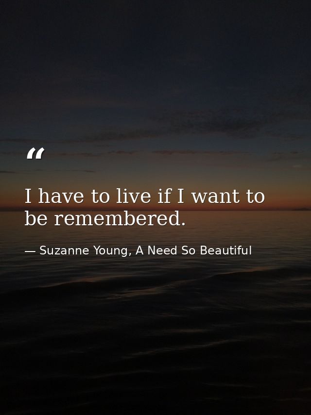 I have to live if I want to be remembered. — Suzanne Young, A Need So Beautiful