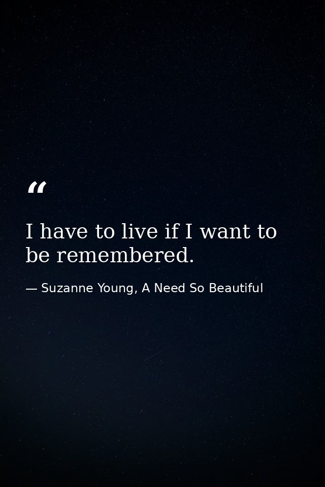I have to live if I want to be remembered. — Suzanne Young, A Need So Beautiful