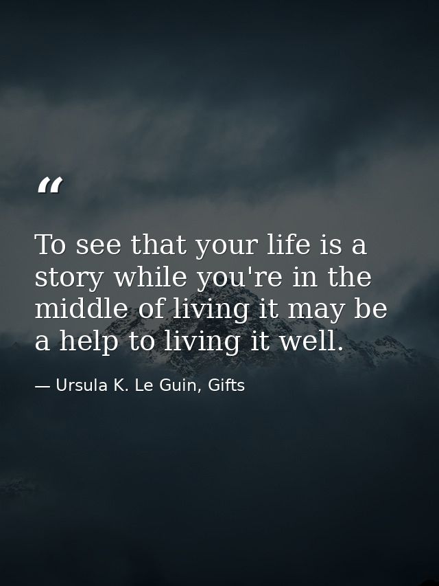 To see that your life is a story while you're in the middle of living it may be a help to living it well. — Ursula K. Le Guin, Gifts