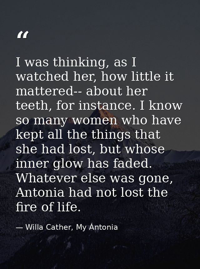 I was thinking, as I watched her, how little it mattered-- about her teeth, for instance. I know so many women who have  — Willa Cather, My Ántonia