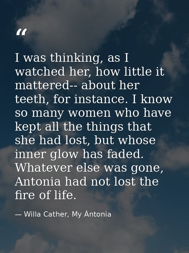 I was thinking, as I watched her, how little it mattered-- about her teeth, for instance. I know so many women who have  — Willa Cather, My Ántonia